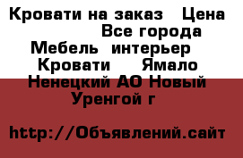 Кровати на заказ › Цена ­ 35 000 - Все города Мебель, интерьер » Кровати   . Ямало-Ненецкий АО,Новый Уренгой г.